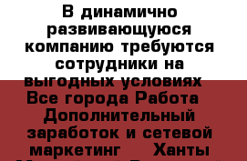 В динамично развивающуюся компанию требуются сотрудники на выгодных условиях - Все города Работа » Дополнительный заработок и сетевой маркетинг   . Ханты-Мансийский,Радужный г.